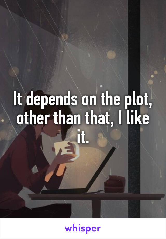 It depends on the plot, other than that, I like it.