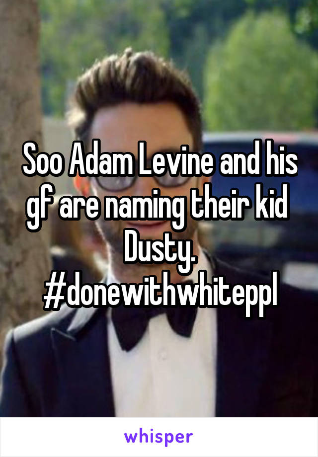 Soo Adam Levine and his gf are naming their kid 
Dusty.
#donewithwhiteppl