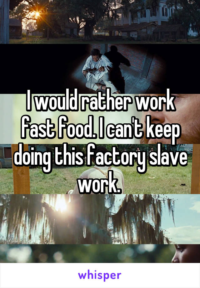 I would rather work fast food. I can't keep doing this factory slave work. 