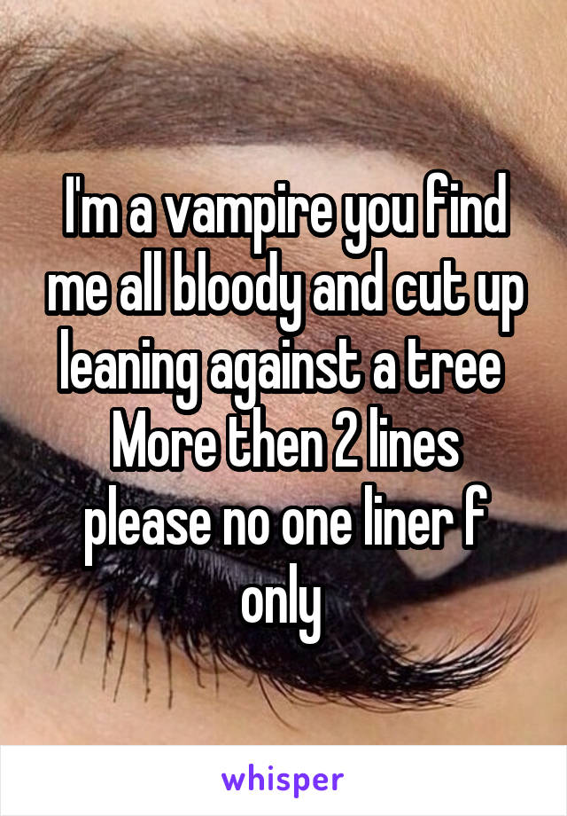 I'm a vampire you find me all bloody and cut up leaning against a tree 
More then 2 lines please no one liner f only 