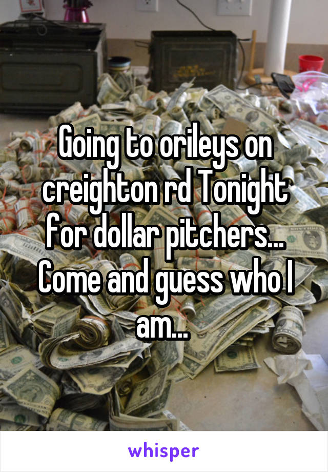 Going to orileys on creighton rd Tonight for dollar pitchers... Come and guess who I am... 