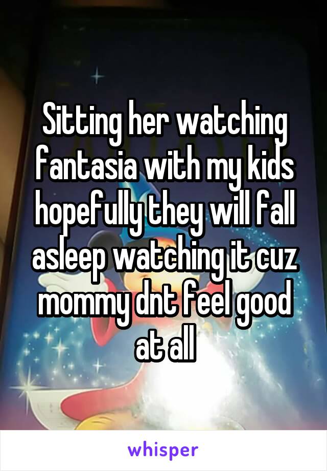 Sitting her watching fantasia with my kids hopefully they will fall asleep watching it cuz mommy dnt feel good at all