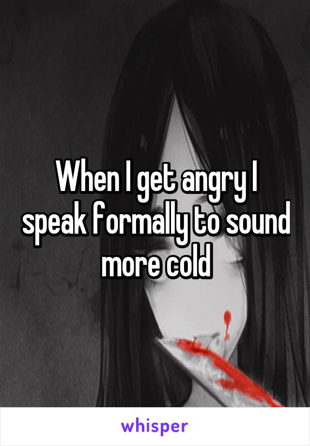 When I get angry I speak formally to sound more cold