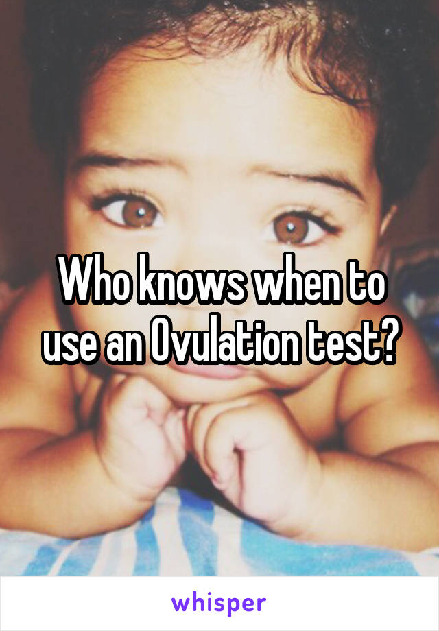 Who knows when to use an Ovulation test?