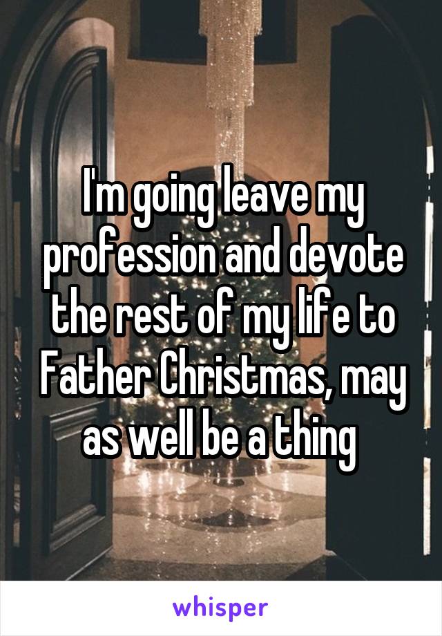 I'm going leave my profession and devote the rest of my life to Father Christmas, may as well be a thing 