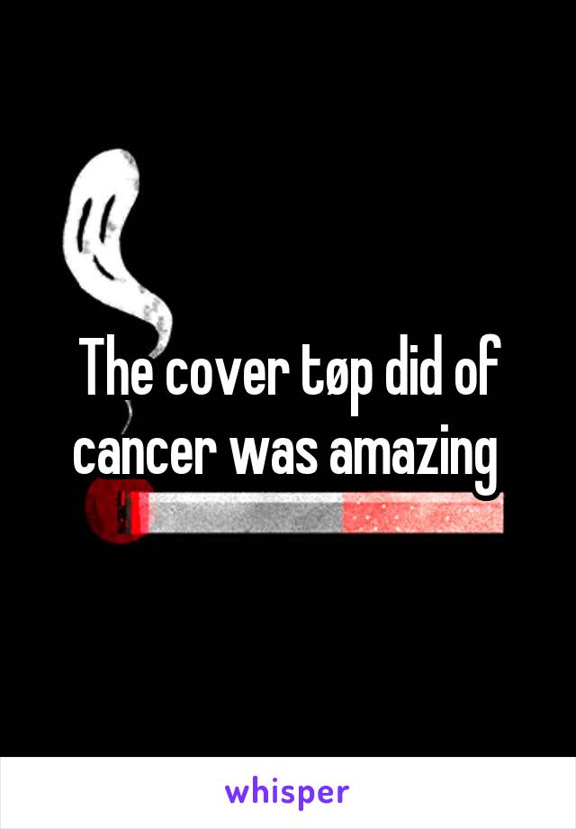 The cover tøp did of cancer was amazing 