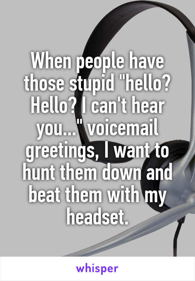 When people have those stupid "hello? Hello? I can't hear you..." voicemail greetings, I want to hunt them down and beat them with my headset.