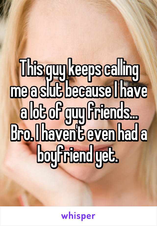 This guy keeps calling me a slut because I have a lot of guy friends... Bro. I haven't even had a boyfriend yet. 