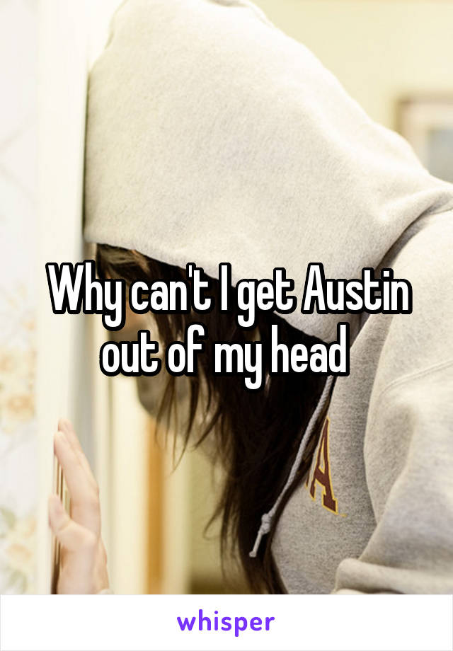 Why can't I get Austin out of my head 