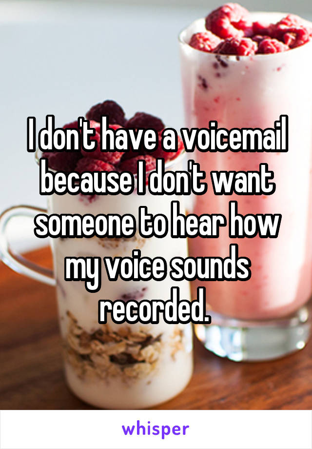 I don't have a voicemail because I don't want someone to hear how my voice sounds recorded. 