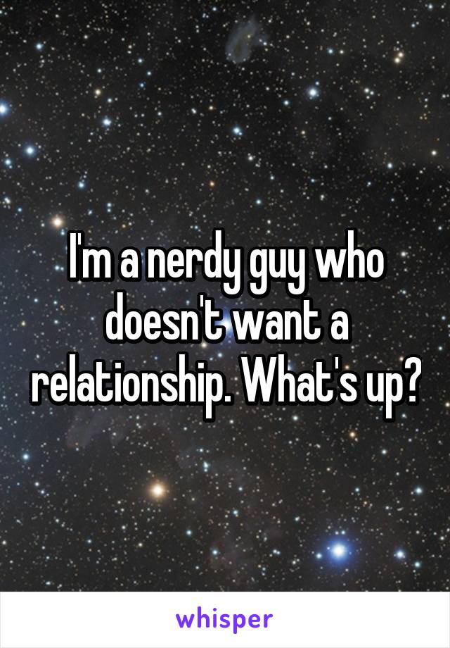 I'm a nerdy guy who doesn't want a relationship. What's up?