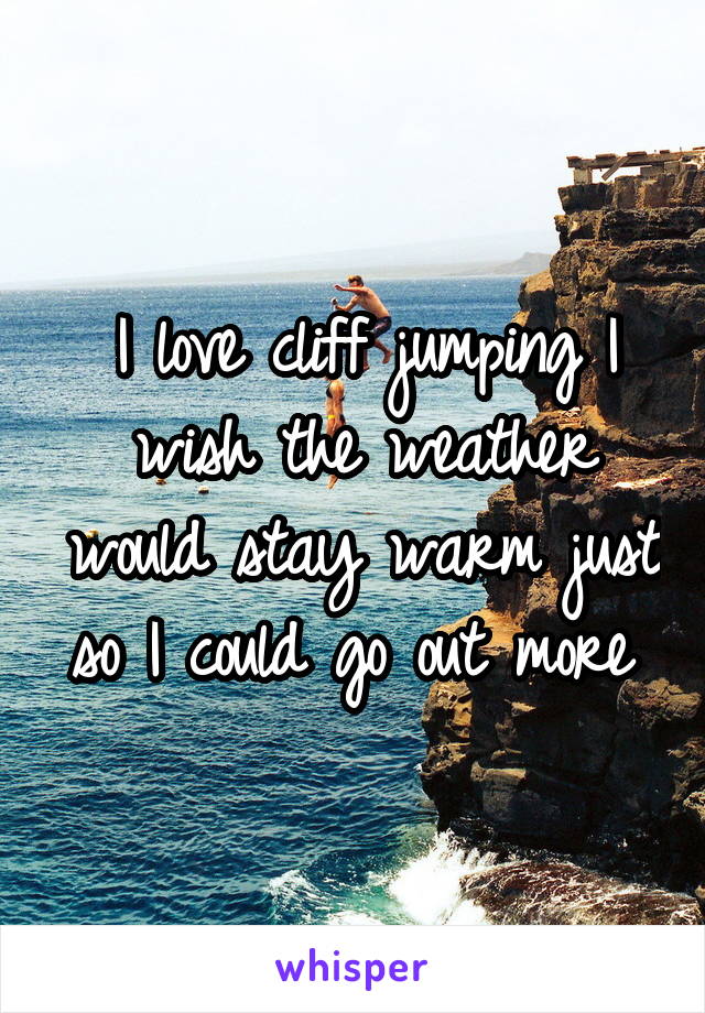 I love cliff jumping I wish the weather would stay warm just so I could go out more 