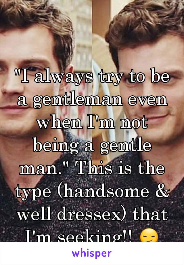 "I always try to be a gentleman even when I'm not being a gentle man." This is the type (handsome & well dressex) that I'm seeking!! 😏