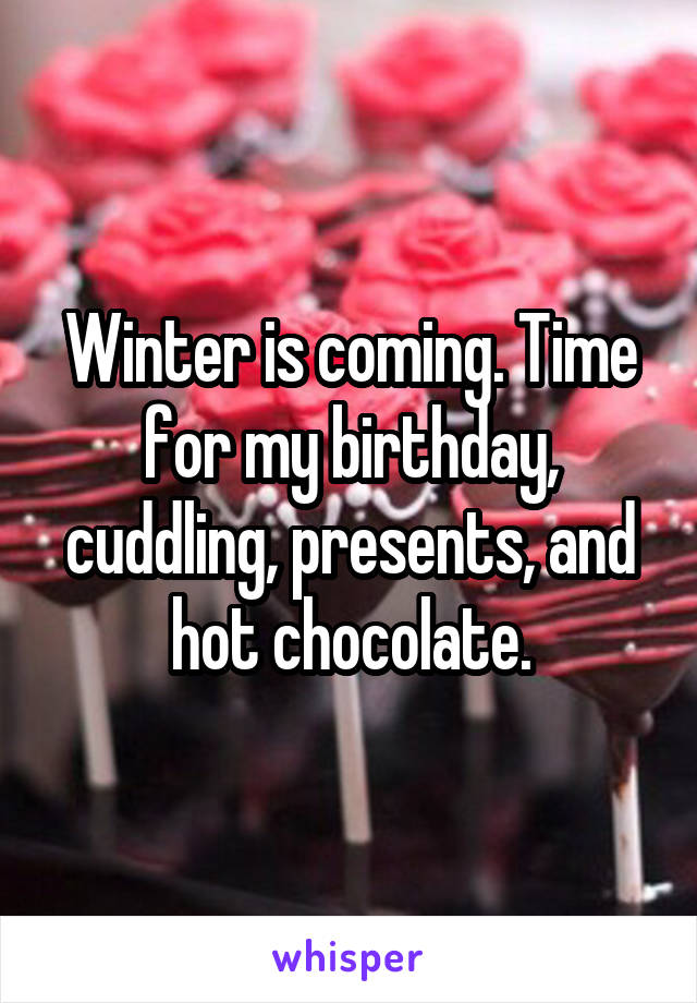 Winter is coming. Time for my birthday, cuddling, presents, and hot chocolate.