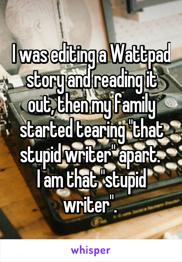 I was editing a Wattpad story and reading it out, then my family started tearing "that stupid writer" apart. 
I am that "stupid writer". 