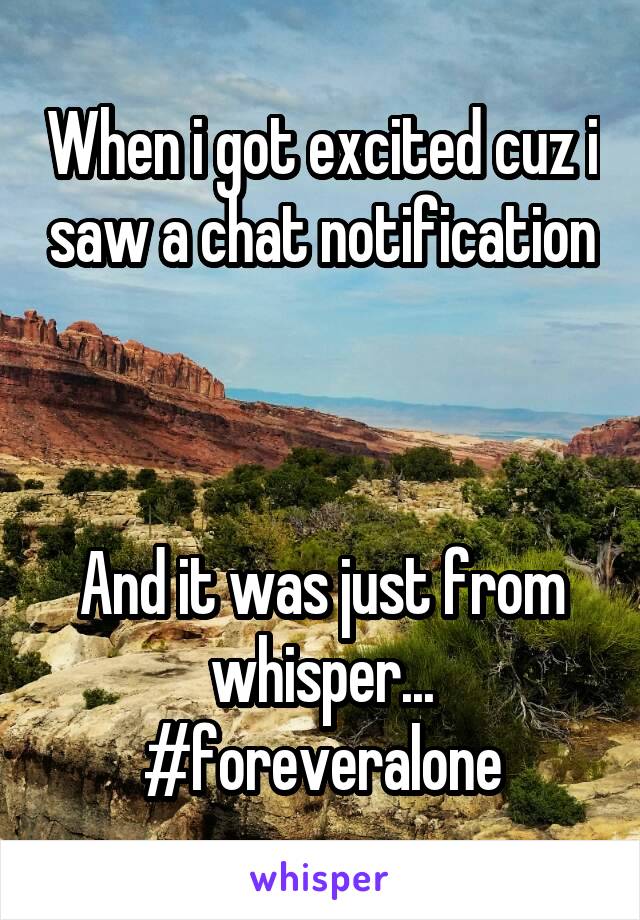 When i got excited cuz i saw a chat notification



And it was just from whisper... #foreveralone