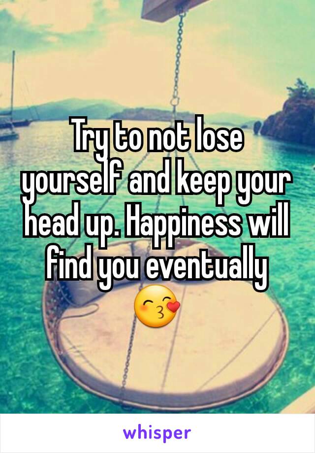 Try to not lose yourself and keep your head up. Happiness will find you eventually 😙