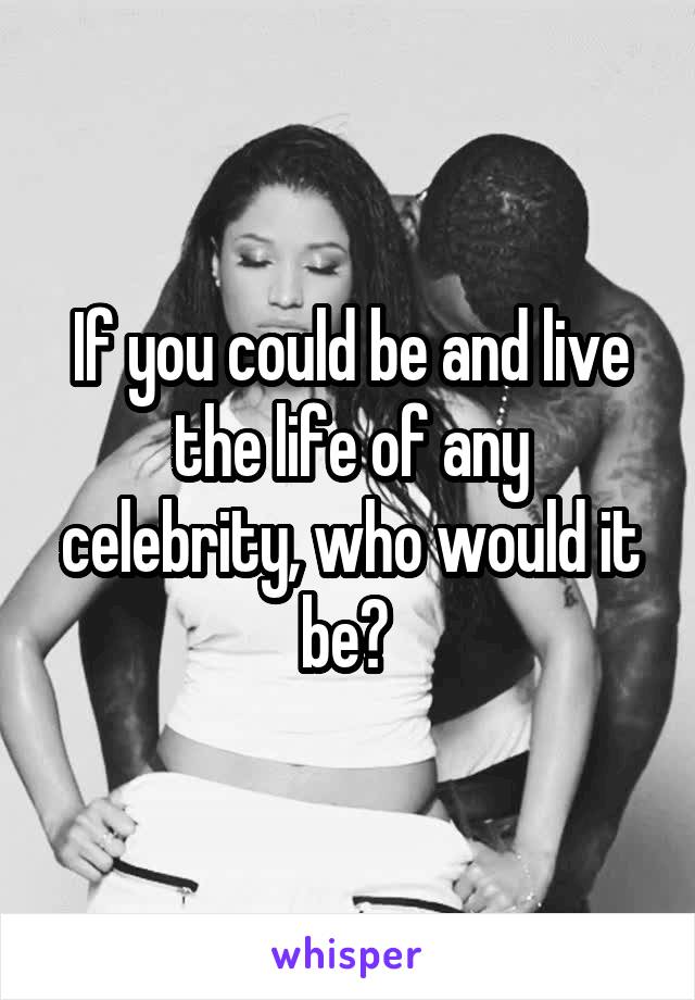 If you could be and live the life of any celebrity, who would it be? 