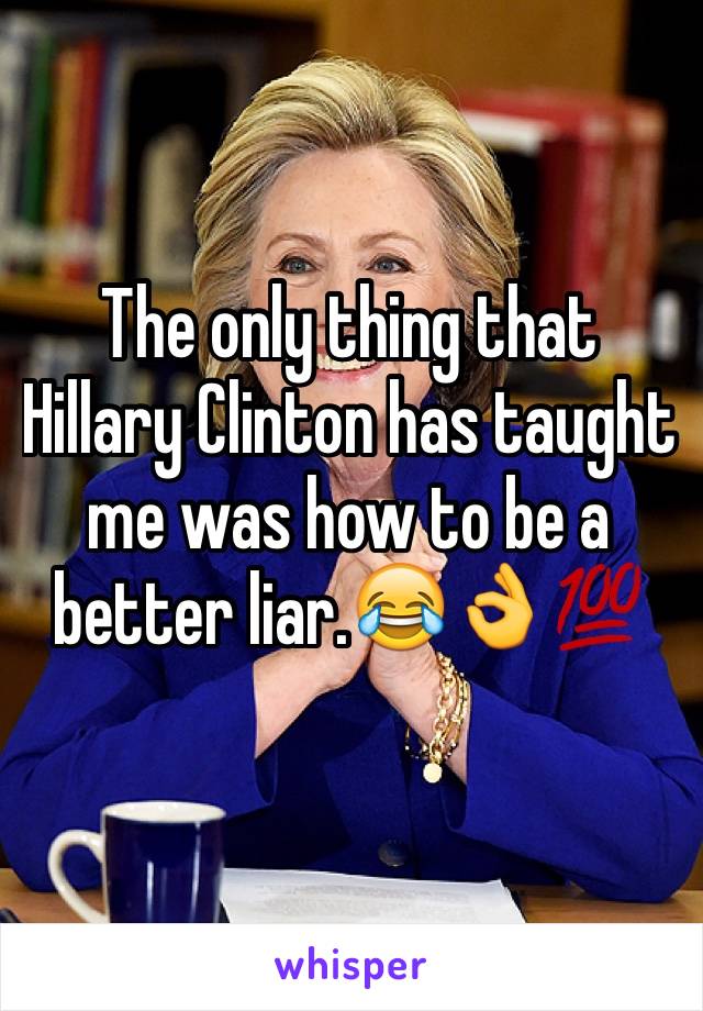 The only thing that Hillary Clinton has taught me was how to be a better liar.😂👌💯