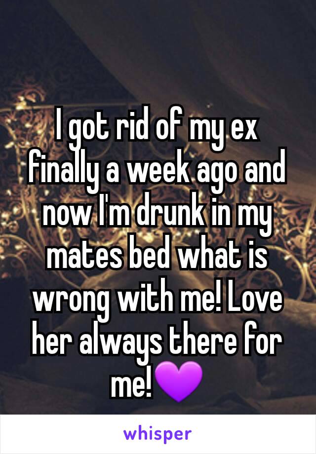 I got rid of my ex finally a week ago and now I'm drunk in my mates bed what is wrong with me! Love her always there for me!💜