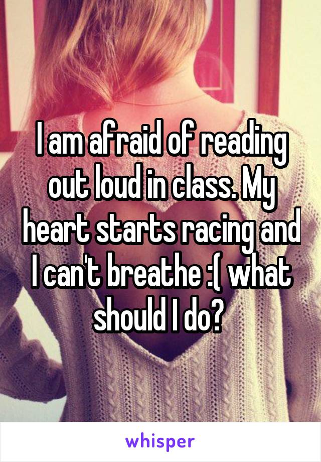 I am afraid of reading out loud in class. My heart starts racing and I can't breathe :( what should I do? 