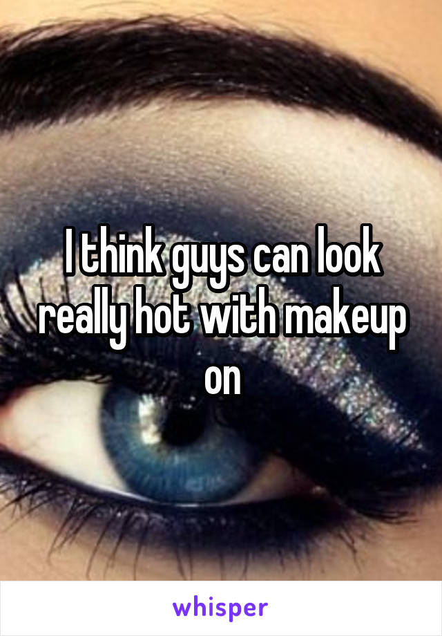 I think guys can look really hot with makeup on