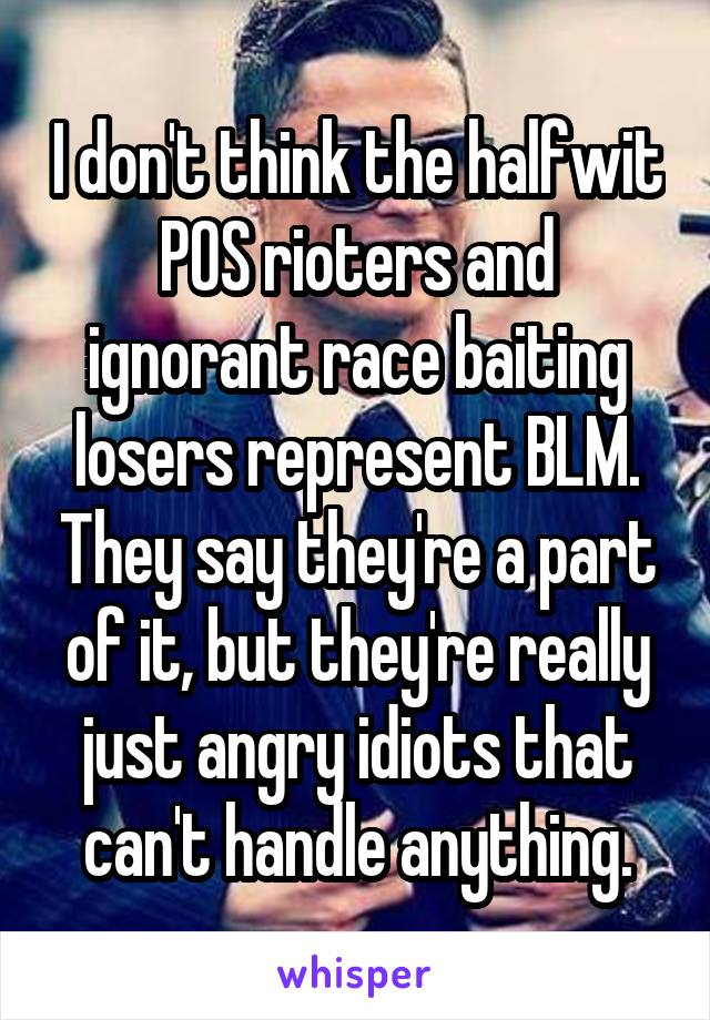 I don't think the halfwit POS rioters and ignorant race baiting losers represent BLM. They say they're a part of it, but they're really just angry idiots that can't handle anything.