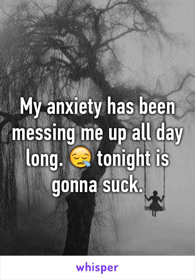 My anxiety has been messing me up all day long. 😪 tonight is gonna suck. 