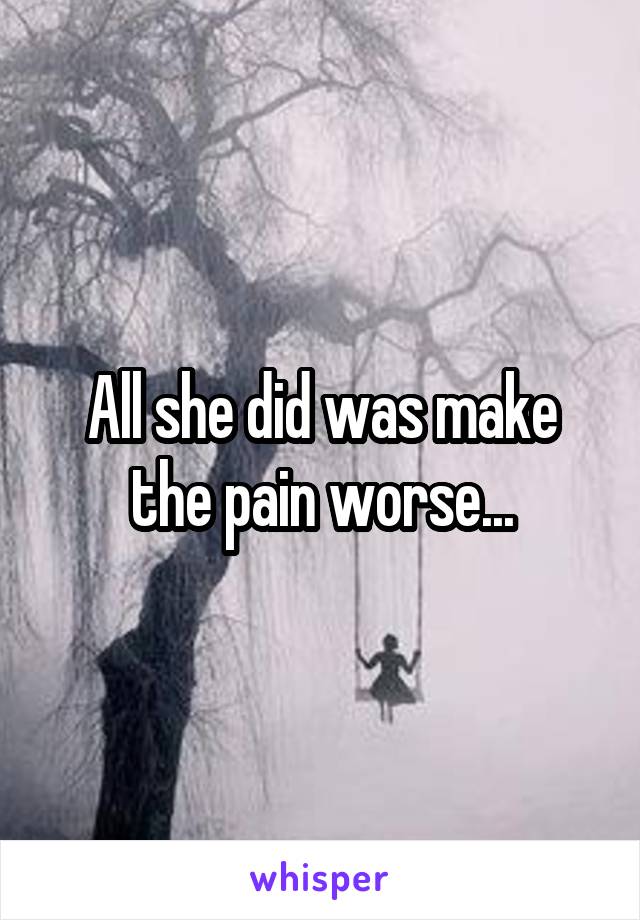 All she did was make the pain worse...