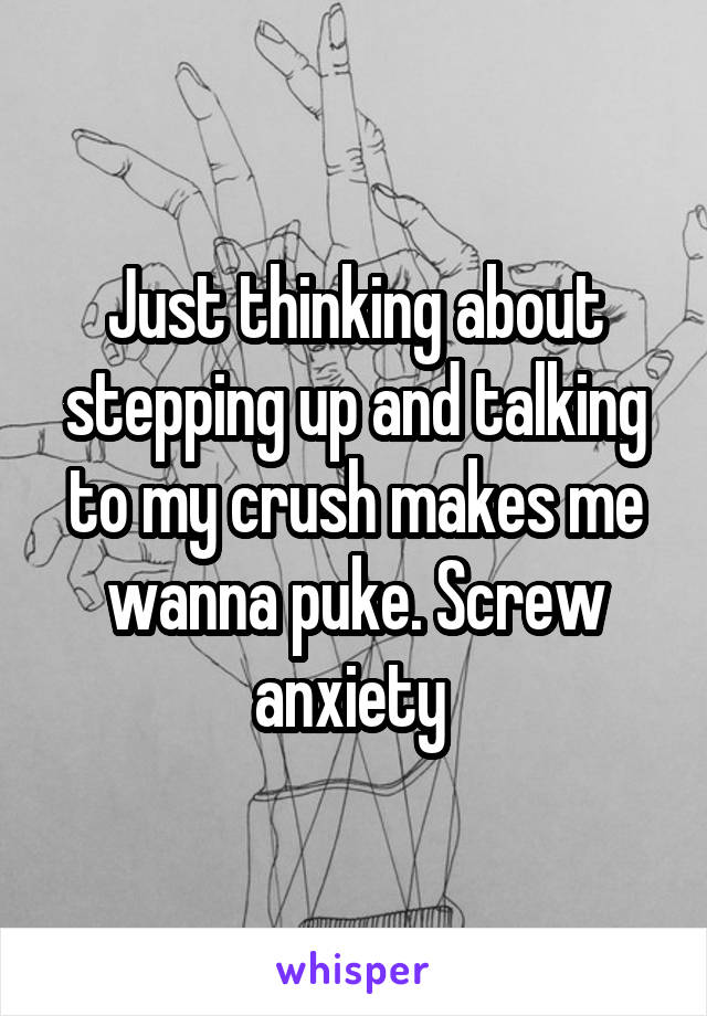 Just thinking about stepping up and talking to my crush makes me wanna puke. Screw anxiety 