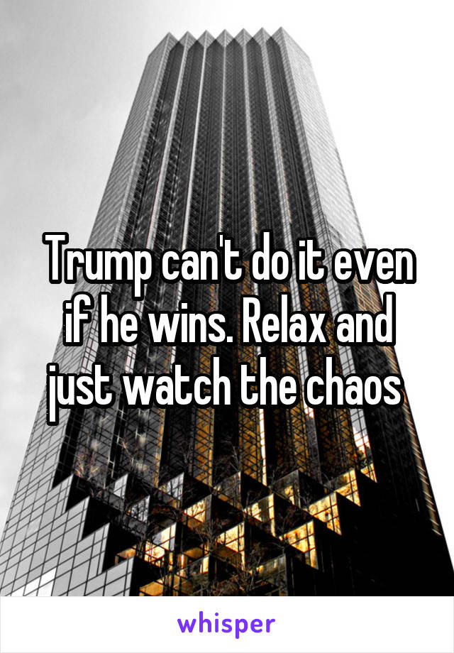 Trump can't do it even if he wins. Relax and just watch the chaos 