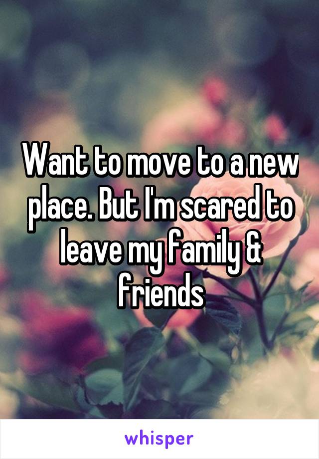 Want to move to a new place. But I'm scared to leave my family & friends