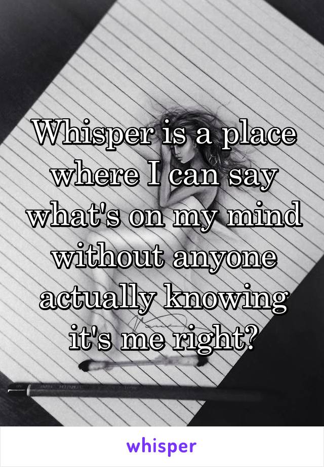 Whisper is a place where I can say what's on my mind without anyone actually knowing it's me right?