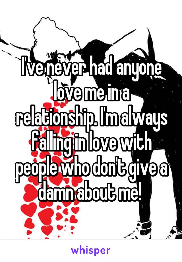 I've never had anyone love me in a relationship. I'm always falling in love with people who don't give a damn about me! 