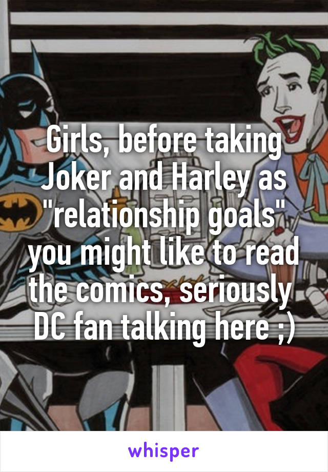 Girls, before taking Joker and Harley as "relationship goals" you might like to read the comics, seriously 
DC fan talking here ;)