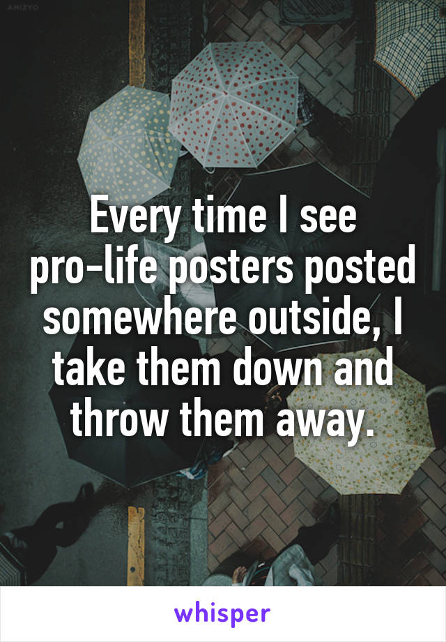 Every time I see pro-life posters posted somewhere outside, I take them down and throw them away.