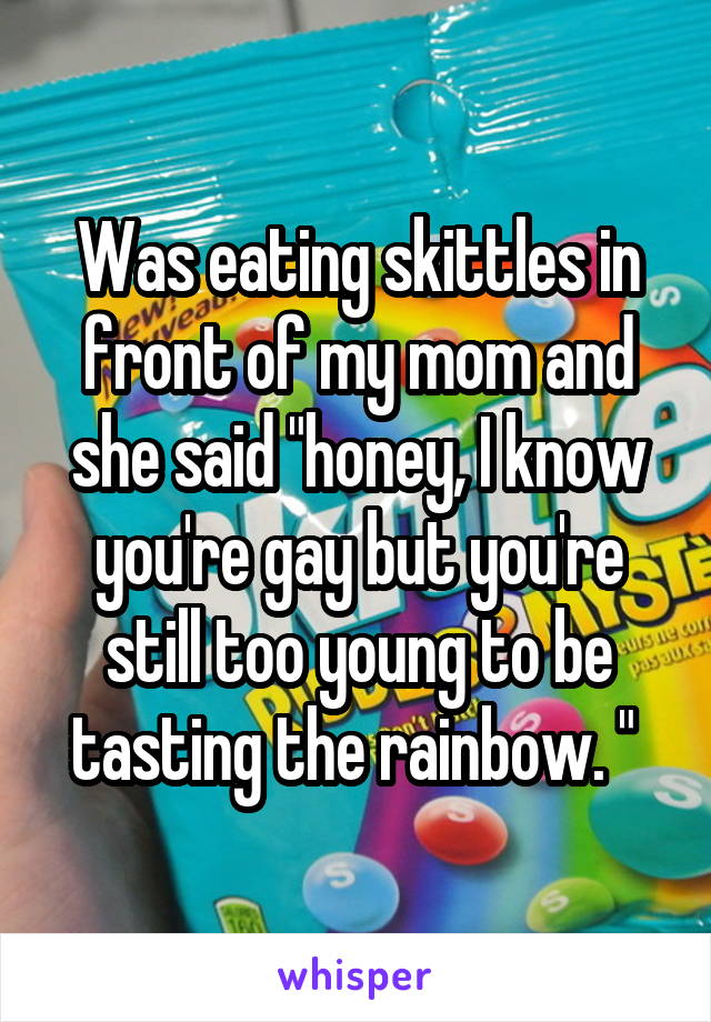 Was eating skittles in front of my mom and she said "honey, I know you're gay but you're still too young to be tasting the rainbow. " 