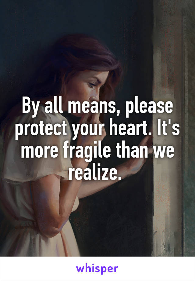By all means, please protect your heart. It's more fragile than we realize. 