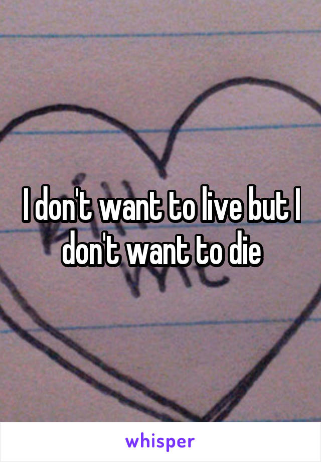 I don't want to live but I don't want to die