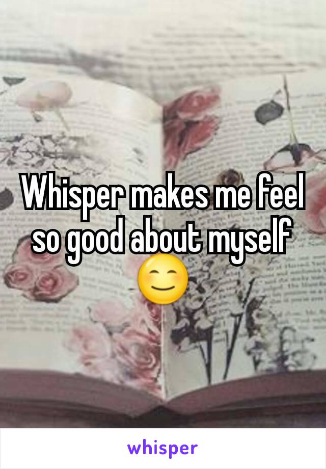 Whisper makes me feel so good about myself 😊