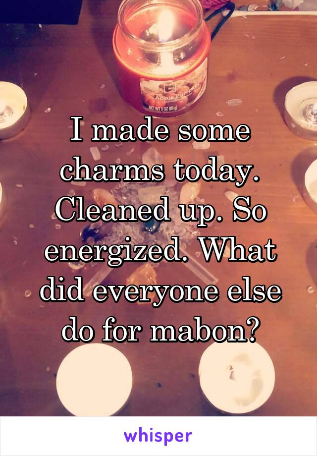 I made some charms today. Cleaned up. So energized. What did everyone else do for mabon?