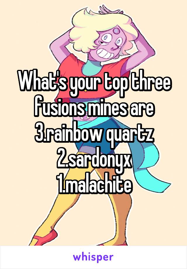 What's your top three fusions mines are
3.rainbow quartz
2.sardonyx
1.malachite
