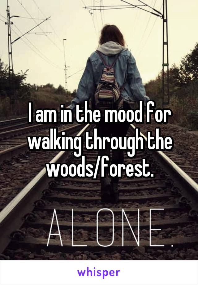 I am in the mood for walking through the woods/forest.
