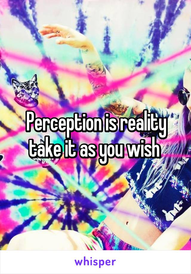 Perception is reality take it as you wish 