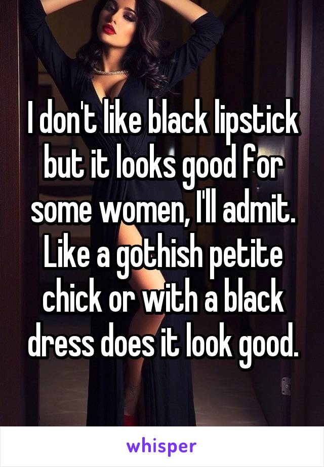 I don't like black lipstick but it looks good for some women, I'll admit. Like a gothish petite chick or with a black dress does it look good.