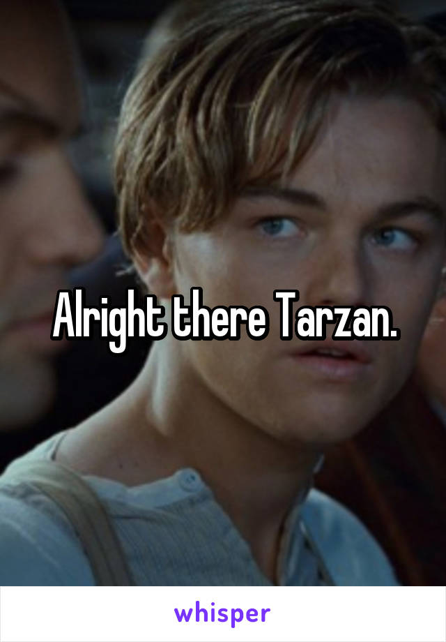 Alright there Tarzan.