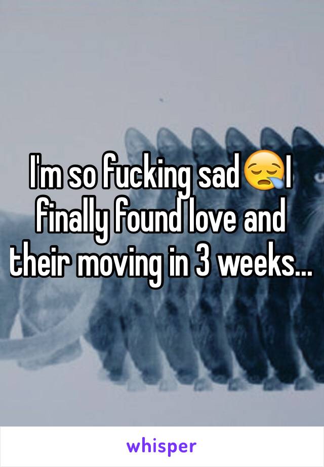 I'm so fucking sad😪I finally found love and their moving in 3 weeks...