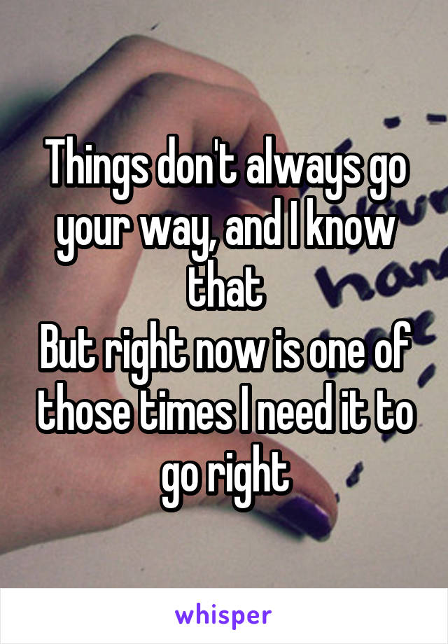 Things don't always go your way, and I know that
But right now is one of those times I need it to go right