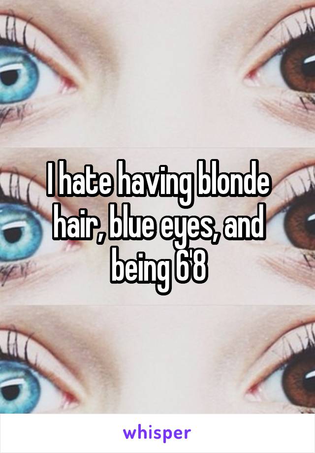 I hate having blonde hair, blue eyes, and being 6'8