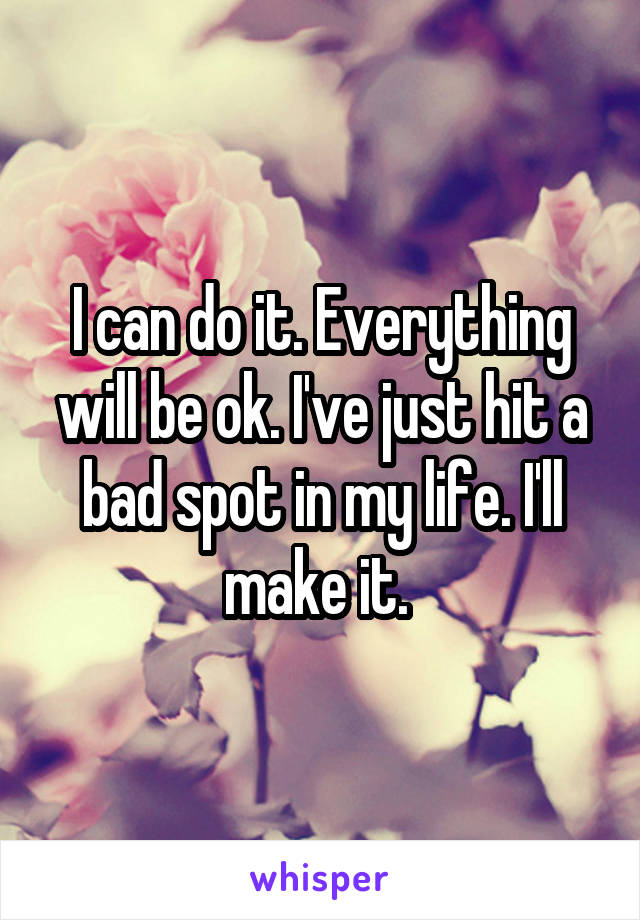I can do it. Everything will be ok. I've just hit a bad spot in my life. I'll make it. 
